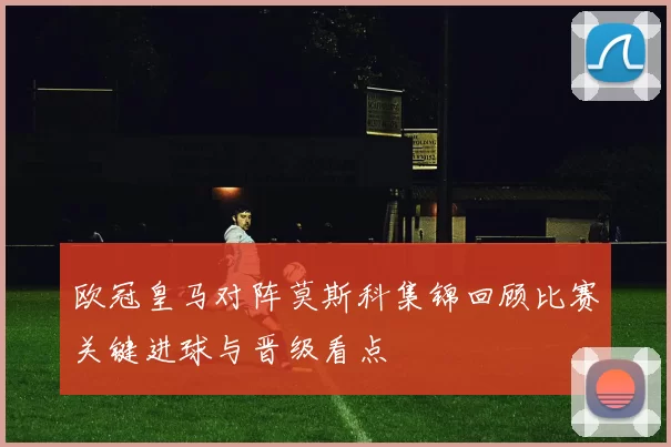 欧冠皇马对阵莫斯科集锦回顾比赛关键进球与晋级看点