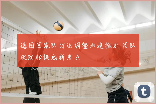 德国国家队打法调整加速推进 团队攻防转换成新看点
