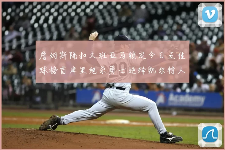 詹姆斯隔扣文班亚马锁定今日五佳球榜首库里绝杀勇士逆转凯尔特人