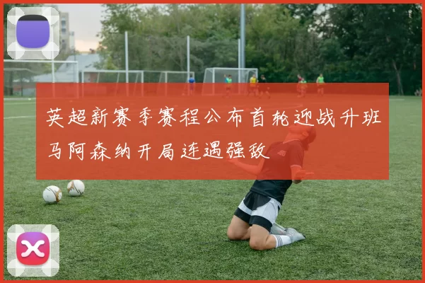 英超新赛季赛程公布首轮迎战升班马阿森纳开局连遇强敌