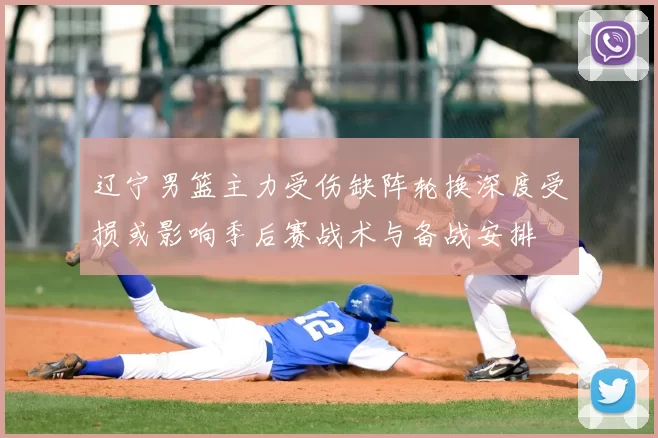 辽宁男篮主力受伤缺阵轮换深度受损或影响季后赛战术与备战安排