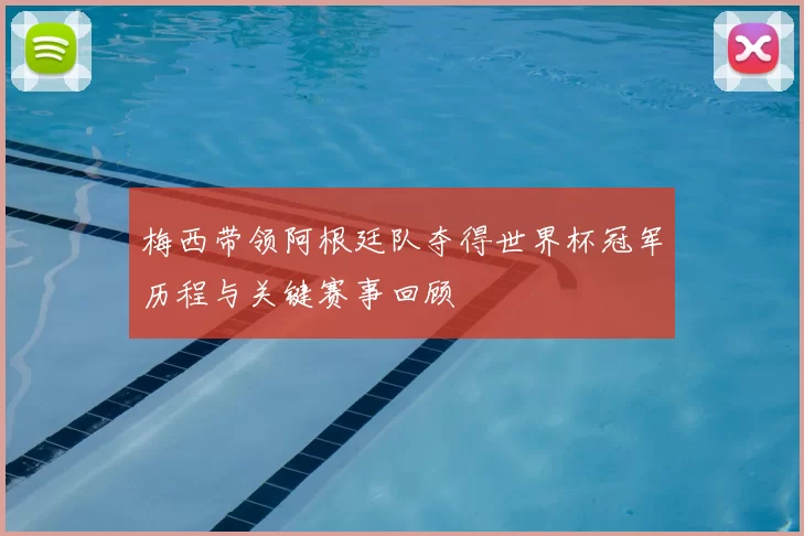 梅西带领阿根廷队夺得世界杯冠军历程与关键赛事回顾