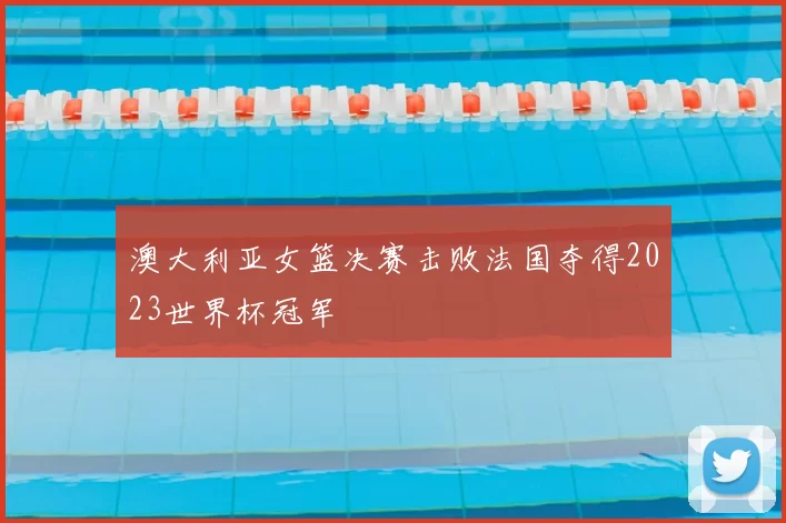 澳大利亚女篮决赛击败法国夺得2023世界杯冠军