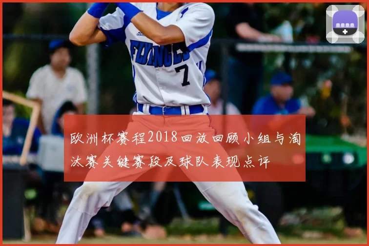 欧洲杯赛程2018回放回顾小组与淘汰赛关键赛段及球队表现点评