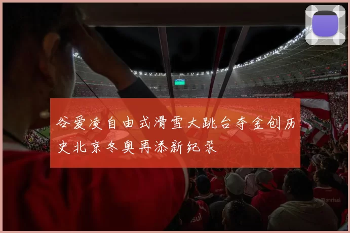 谷爱凌自由式滑雪大跳台夺金创历史北京冬奥再添新纪录