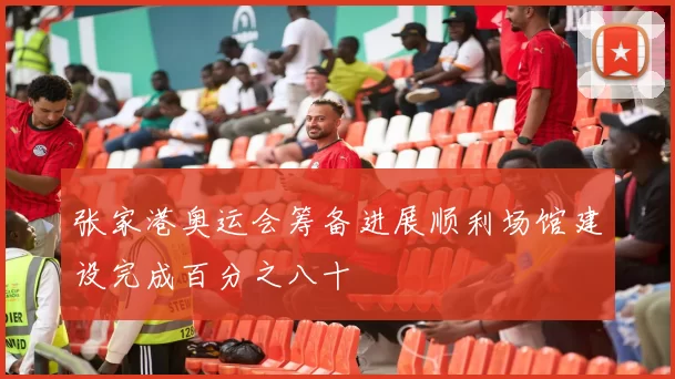 张家港奥运会筹备进展顺利场馆建设完成百分之八十