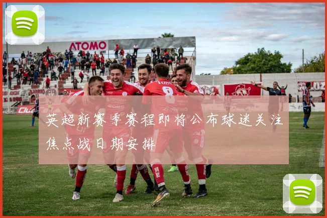 英超新赛季赛程即将公布球迷关注焦点战日期安排