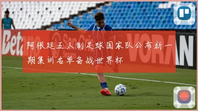 阿根廷五人制足球国家队公布新一期集训名单备战世界杯