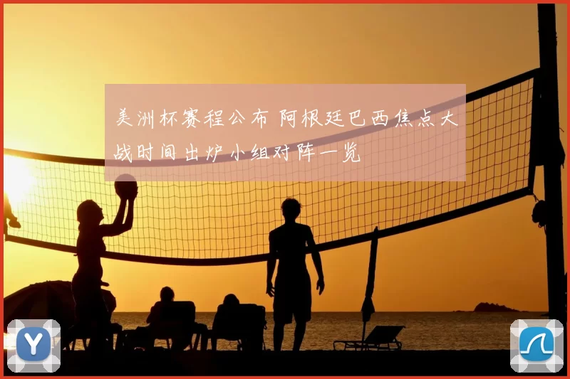 美洲杯赛程公布 阿根廷巴西焦点大战时间出炉小组对阵一览