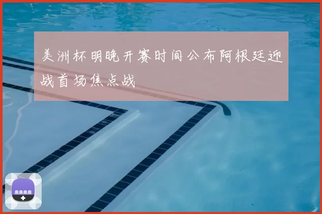 美洲杯明晚开赛时间公布阿根廷迎战首场焦点战