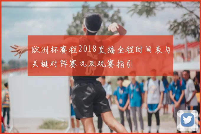 欧洲杯赛程2018直播全程时间表与关键对阵赛况及观赛指引