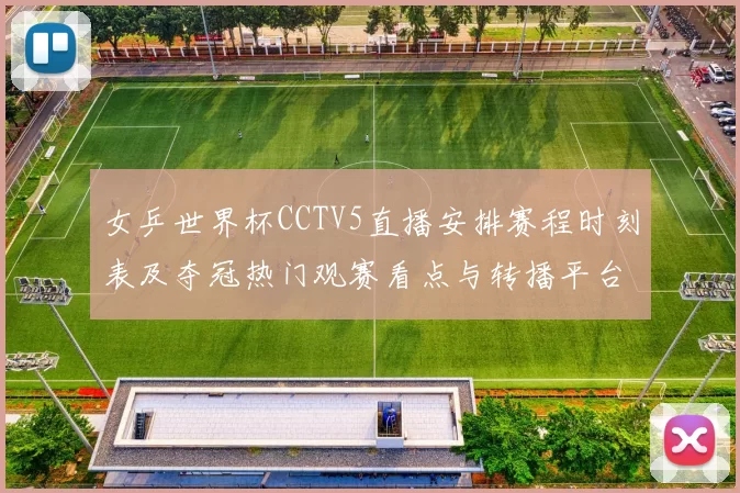 女乒世界杯CCTV5直播安排赛程时刻表及夺冠热门观赛看点与转播平台信息