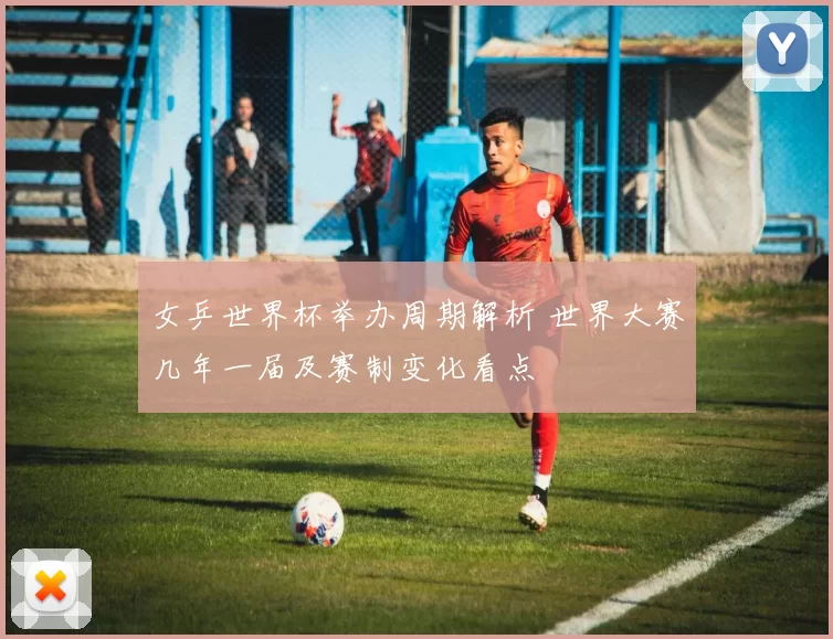 女乒世界杯举办周期解析 世界大赛几年一届及赛制变化看点