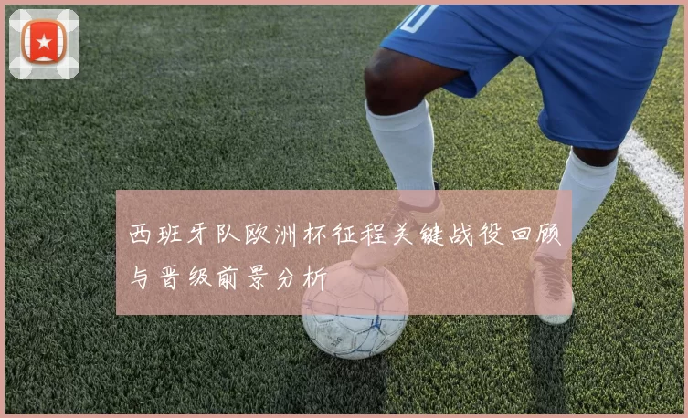 西班牙队欧洲杯征程关键战役回顾与晋级前景分析