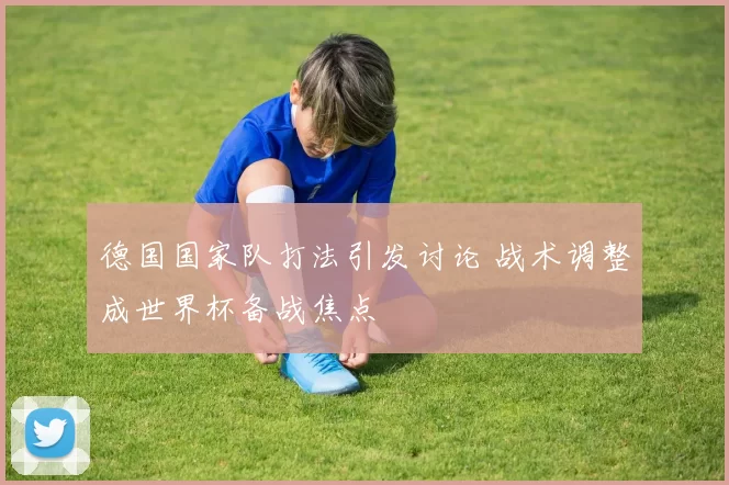 德国国家队打法引发讨论 战术调整成世界杯备战焦点