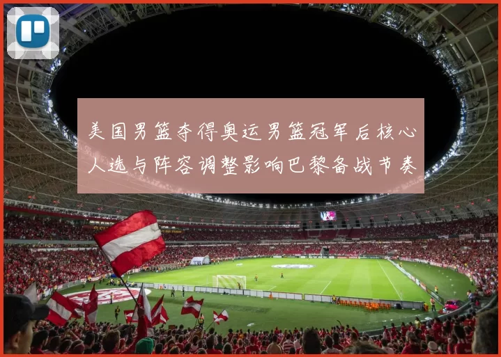 美国男篮夺得奥运男篮冠军后核心人选与阵容调整影响巴黎备战节奏