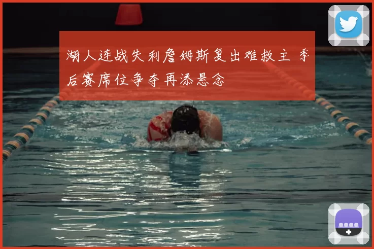 湖人连战失利詹姆斯复出难救主 季后赛席位争夺再添悬念