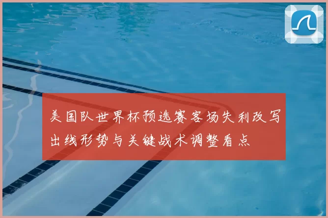 美国队世界杯预选赛客场失利改写出线形势与关键战术调整看点