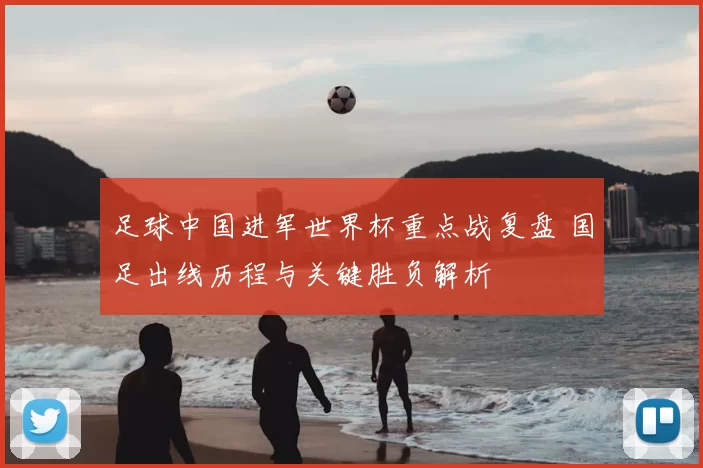 足球中国进军世界杯重点战复盘 国足出线历程与关键胜负解析