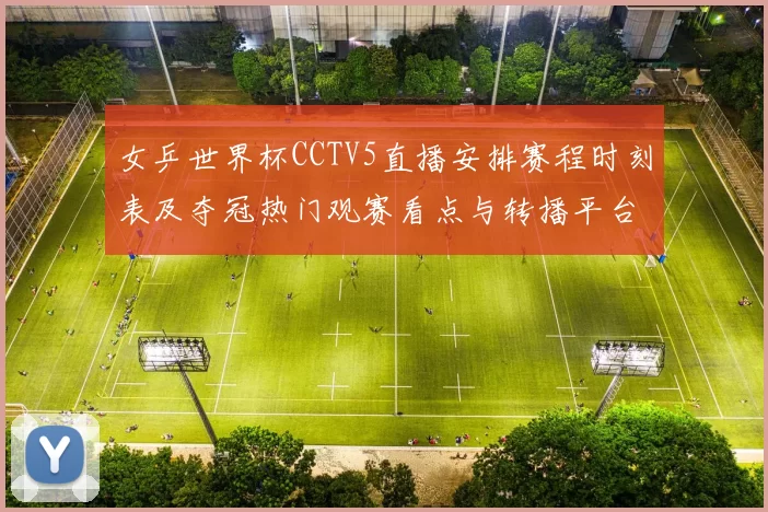 女乒世界杯CCTV5直播安排赛程时刻表及夺冠热门观赛看点与转播平台信息