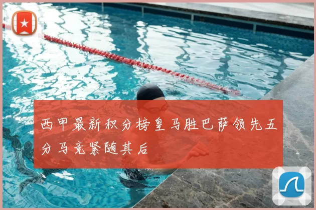 西甲最新积分榜皇马胜巴萨领先五分马竞紧随其后