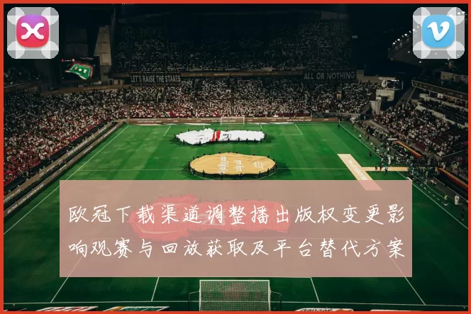 欧冠下载渠道调整播出版权变更影响观赛与回放获取及平台替代方案