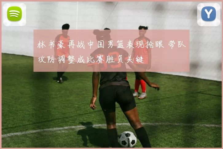 林书豪再战中国男篮表现抢眼 带队攻防调整成比赛胜负关键