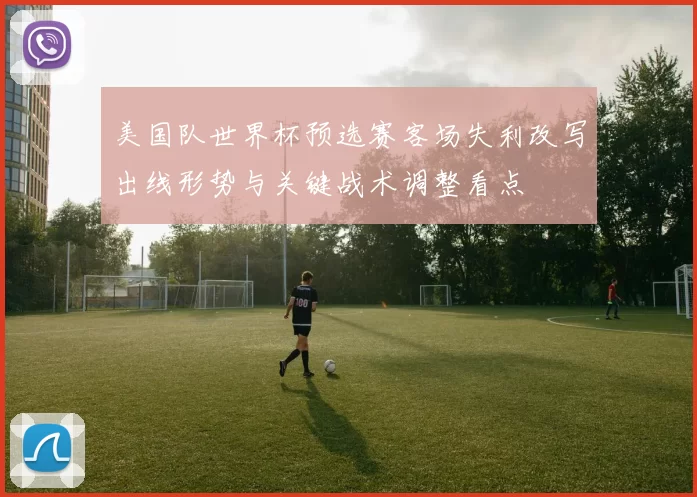 美国队世界杯预选赛客场失利改写出线形势与关键战术调整看点