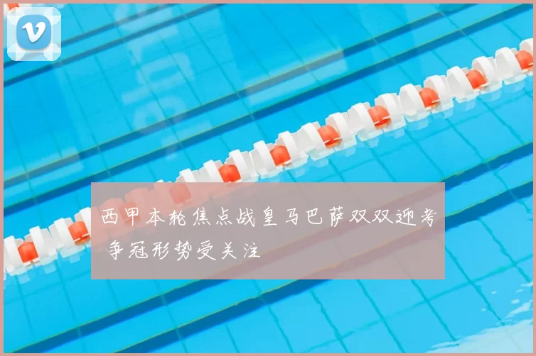 西甲本轮焦点战皇马巴萨双双迎考 争冠形势受关注