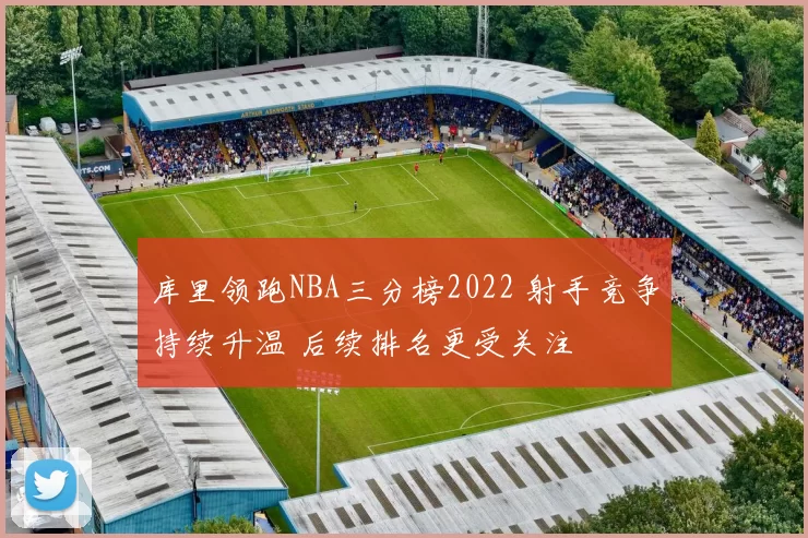 库里领跑NBA三分榜2022 射手竞争持续升温 后续排名更受关注