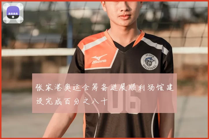 张家港奥运会筹备进展顺利场馆建设完成百分之八十