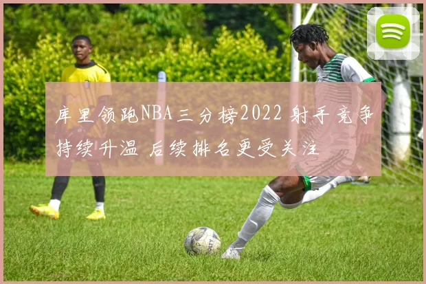 库里领跑NBA三分榜2022 射手竞争持续升温 后续排名更受关注