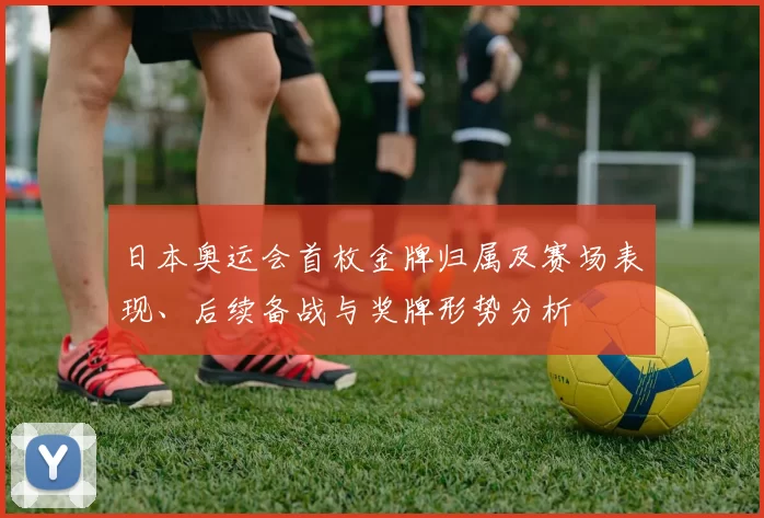 日本奥运会首枚金牌归属及赛场表现、后续备战与奖牌形势分析