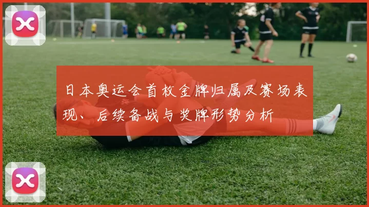 日本奥运会首枚金牌归属及赛场表现、后续备战与奖牌形势分析