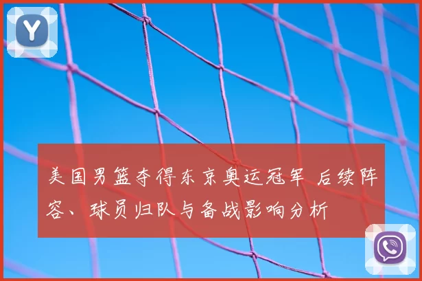 美国男篮夺得东京奥运冠军 后续阵容、球员归队与备战影响分析