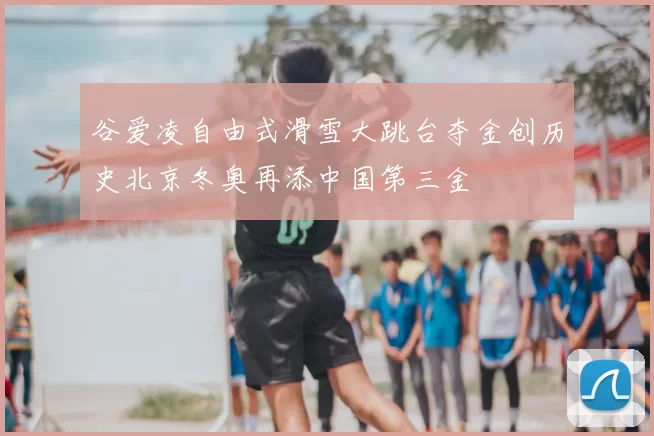 谷爱凌自由式滑雪大跳台夺金创历史北京冬奥再添中国第三金