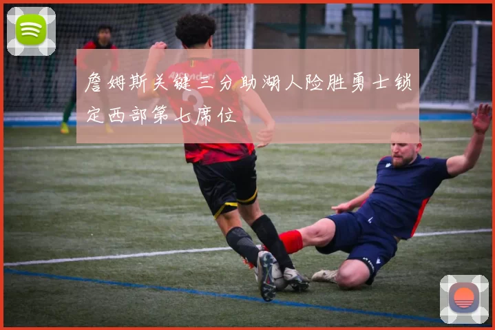 詹姆斯关键三分助湖人险胜勇士锁定西部第七席位