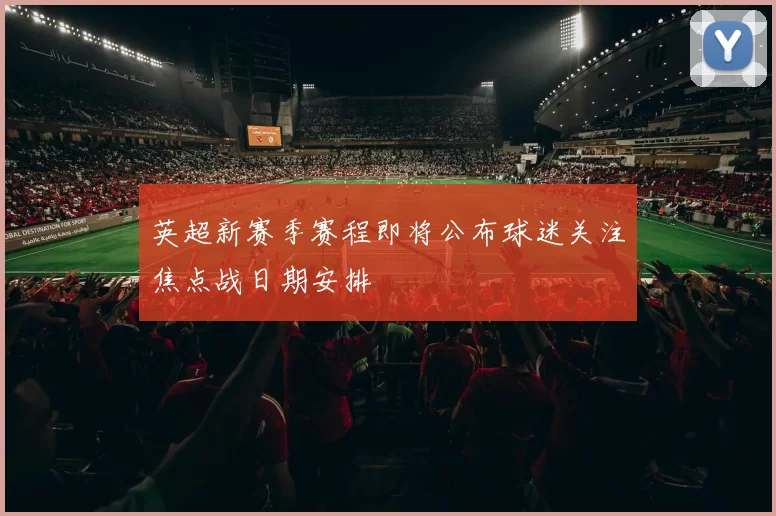 英超新赛季赛程即将公布球迷关注焦点战日期安排