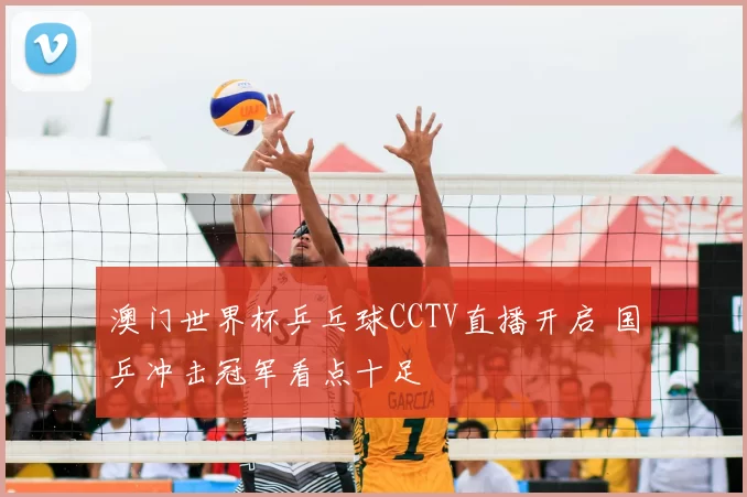 澳门世界杯乒乓球CCTV直播开启 国乒冲击冠军看点十足