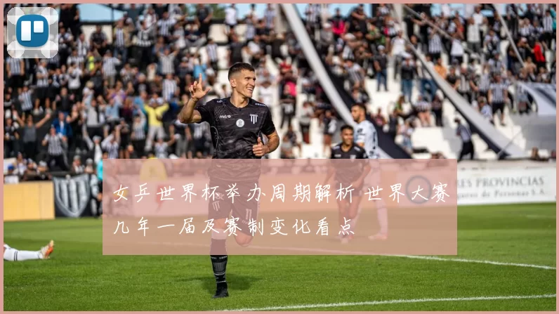 女乒世界杯举办周期解析 世界大赛几年一届及赛制变化看点