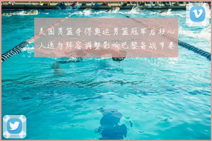 美国男篮夺得奥运男篮冠军后核心人选与阵容调整影响巴黎备战节奏