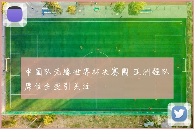 中国队无缘世界杯决赛圈 亚洲强队席位生变引关注