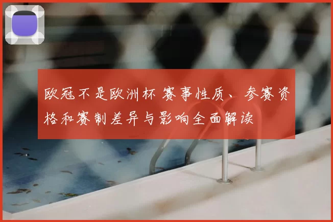 欧冠不是欧洲杯 赛事性质、参赛资格和赛制差异与影响全面解读