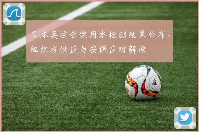 日本奥运会饮用水检测结果公布，组织方供应与安保应对解读