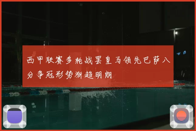 西甲联赛多轮战罢皇马领先巴萨八分争冠形势渐趋明朗