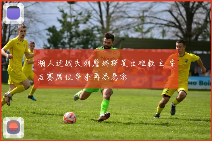 湖人连战失利詹姆斯复出难救主 季后赛席位争夺再添悬念