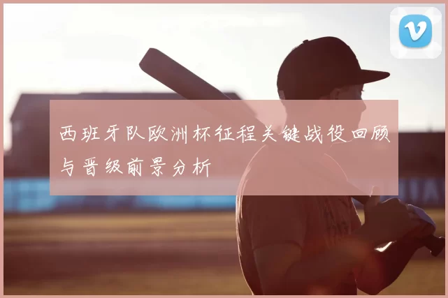 西班牙队欧洲杯征程关键战役回顾与晋级前景分析