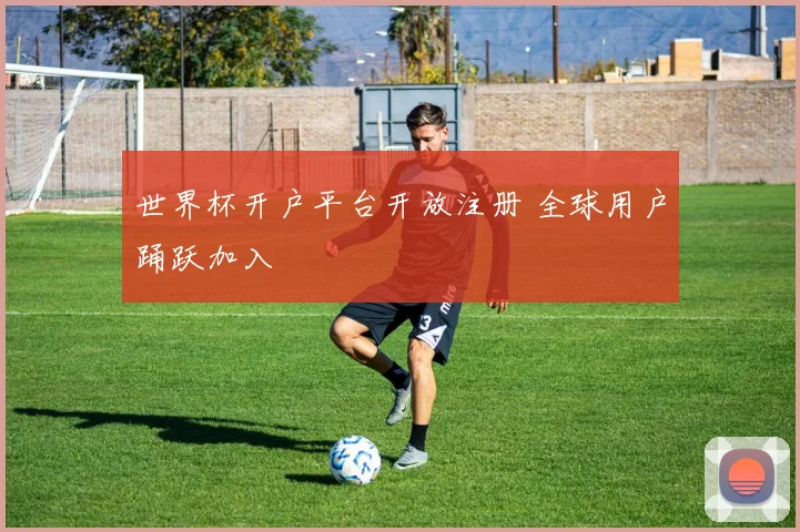 世界杯开户平台开放注册 全球用户踊跃加入