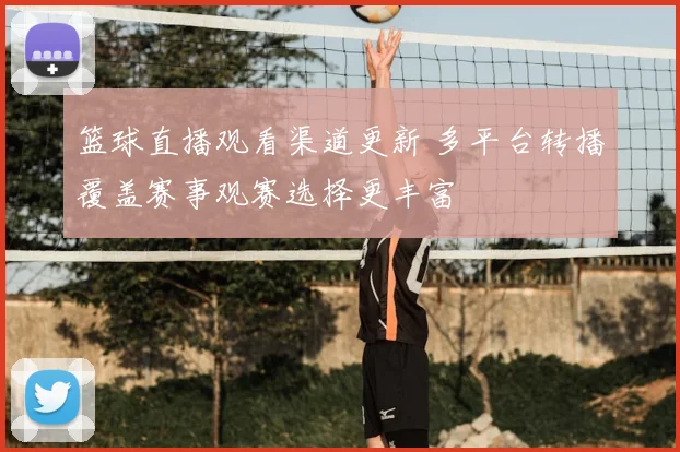 篮球直播观看渠道更新 多平台转播覆盖赛事观赛选择更丰富