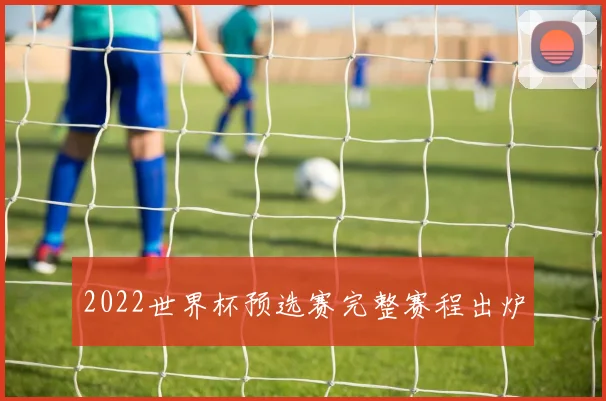 2022世界杯预选赛完整赛程出炉